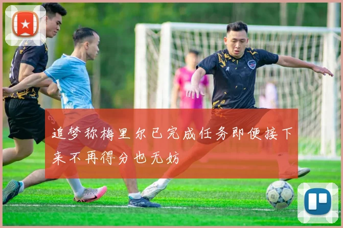 追梦称梅里尔已完成任务即便接下来不再得分也无妨