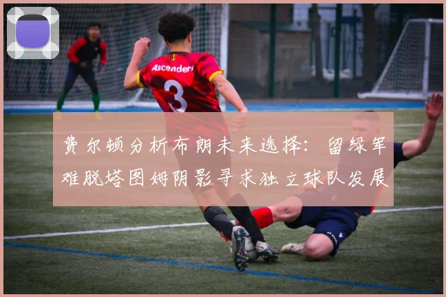 费尔顿分析布朗未来选择：留绿军难脱塔图姆阴影寻求独立球队发展