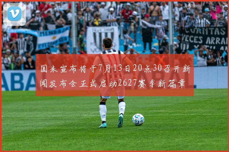 国米宣布将于7月13日20点30召开新闻发布会正式启动2627赛季新篇章