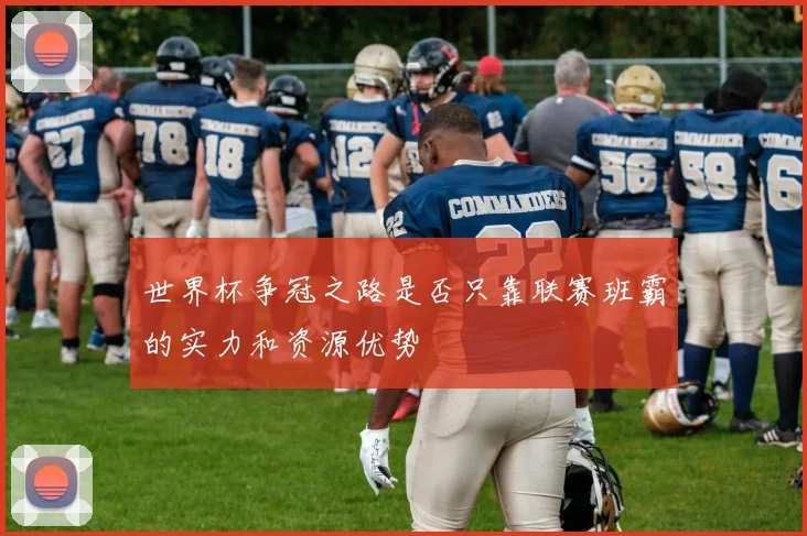 世界杯争冠之路是否只靠联赛班霸的实力和资源优势