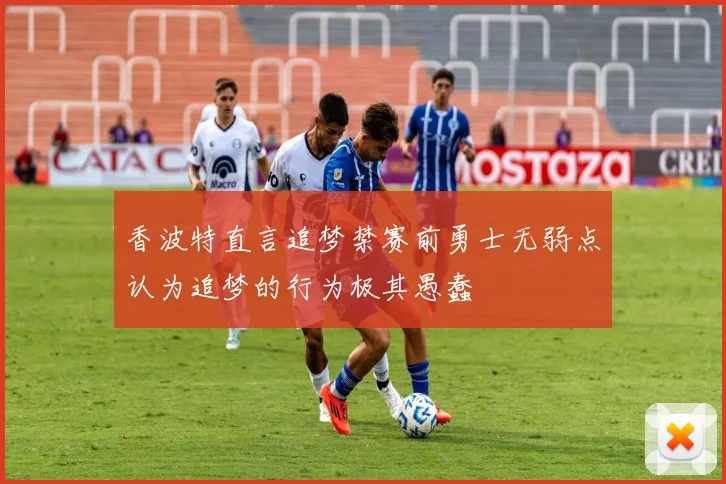 香波特直言追梦禁赛前勇士无弱点认为追梦的行为极其愚蠢