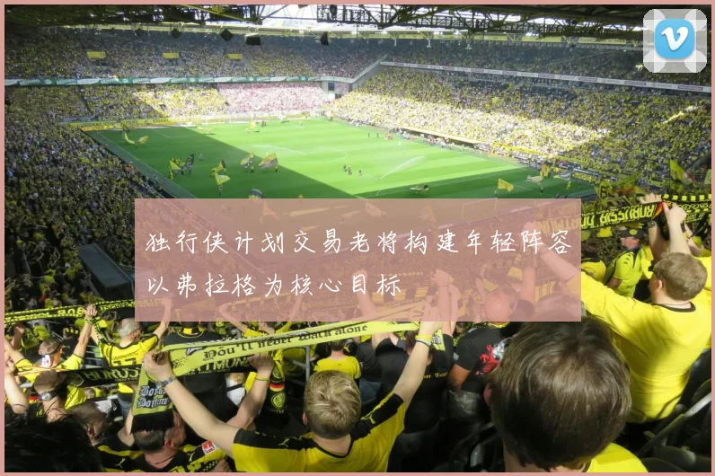 独行侠计划交易老将构建年轻阵容以弗拉格为核心目标