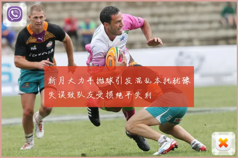 新月大力手抛球引发混乱本托犹豫失误致队友受损绝平失利