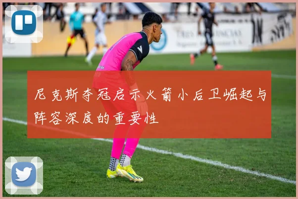 尼克斯夺冠启示火箭小后卫崛起与阵容深度的重要性