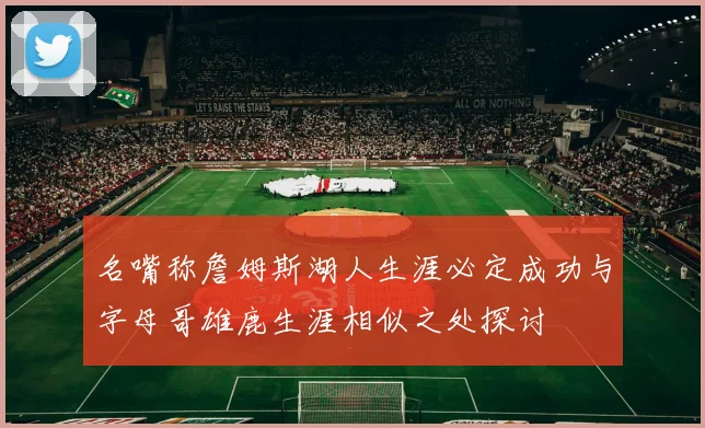 名嘴称詹姆斯湖人生涯必定成功与字母哥雄鹿生涯相似之处探讨