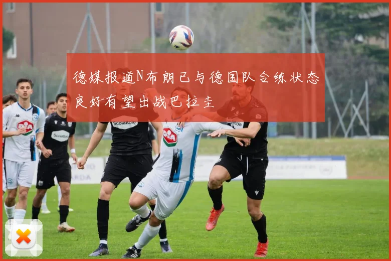 德媒报道N布朗已与德国队合练状态良好有望出战巴拉圭