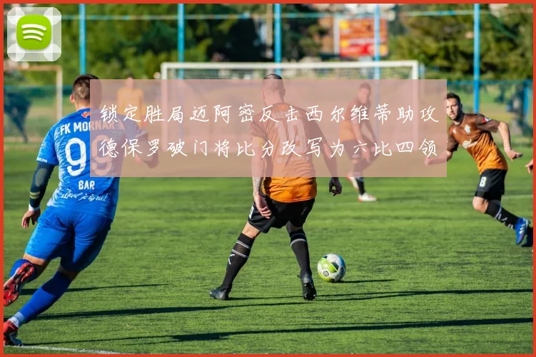 锁定胜局迈阿密反击西尔维蒂助攻德保罗破门将比分改写为六比四领先费城