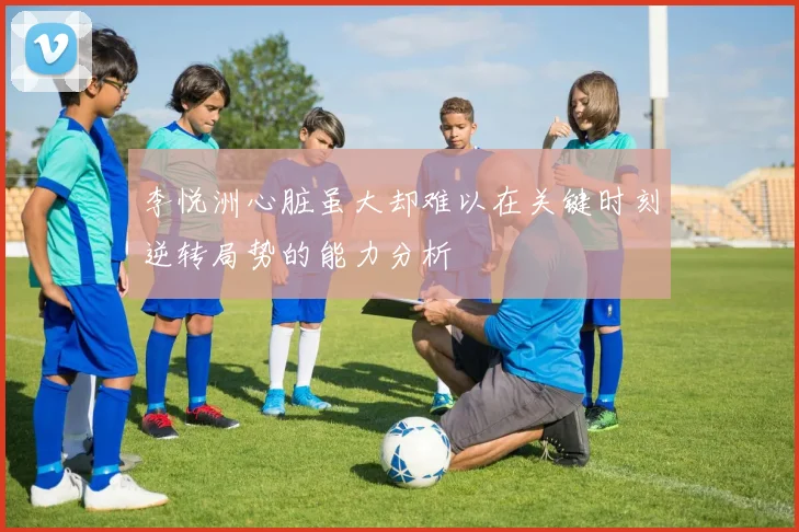 李悦洲心脏虽大却难以在关键时刻逆转局势的能力分析