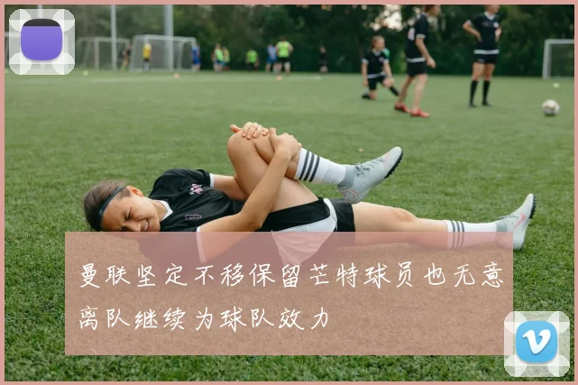 曼联坚定不移保留芒特球员也无意离队继续为球队效力