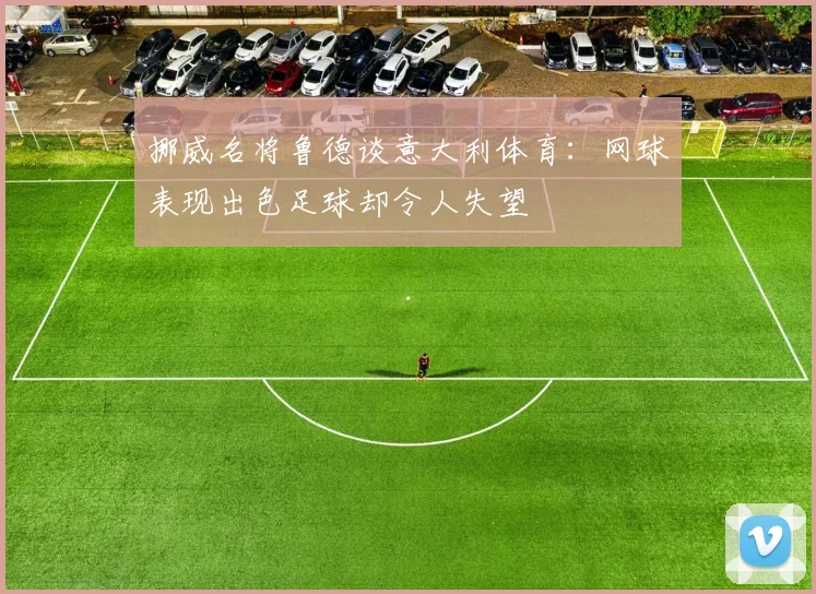 挪威名将鲁德谈意大利体育：网球表现出色足球却令人失望