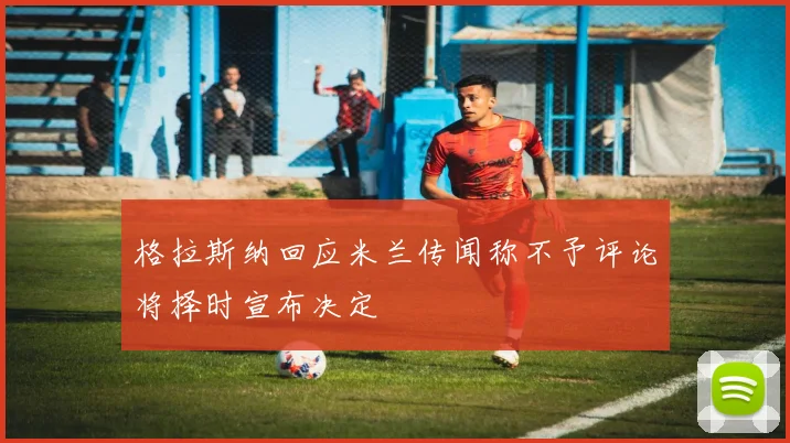 格拉斯纳回应米兰传闻称不予评论将择时宣布决定