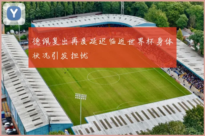 德佩复出再度延迟临近世界杯身体状况引发担忧