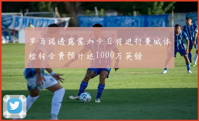 罗马诺透露蒙加今日将进行曼城体检转会费预计达1000万英镑
