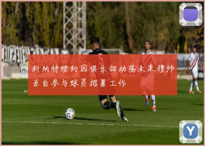 科纳特续约因俱乐部动荡未果穆帅亲自参与球员招募工作