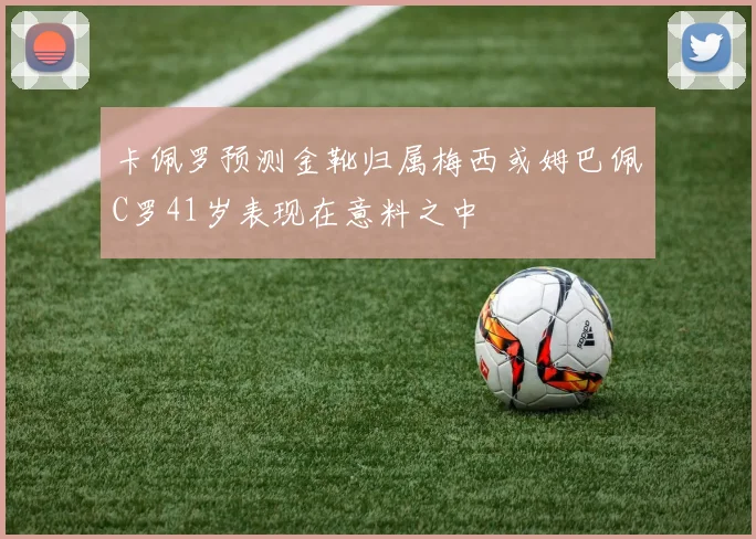 卡佩罗预测金靴归属梅西或姆巴佩C罗41岁表现在意料之中