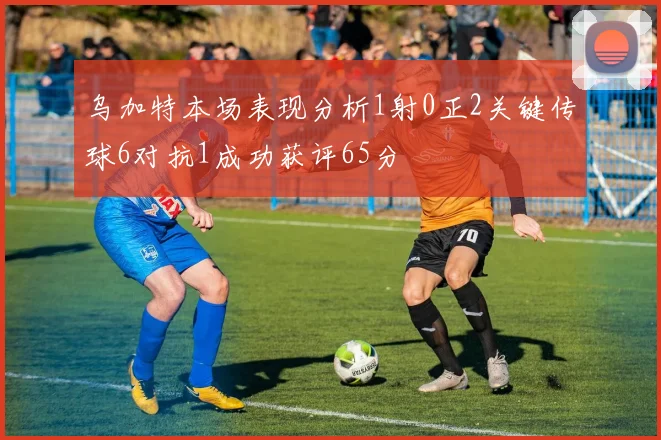 乌加特本场表现分析1射0正2关键传球6对抗1成功获评65分