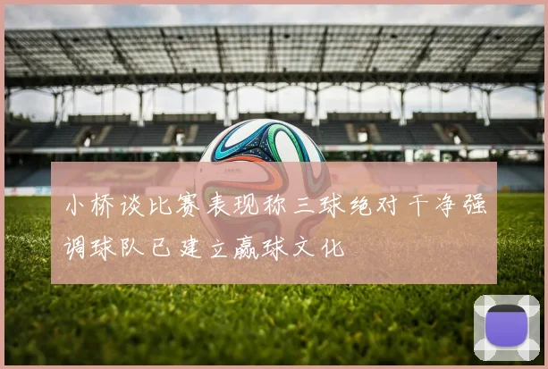 小桥谈比赛表现称三球绝对干净强调球队已建立赢球文化