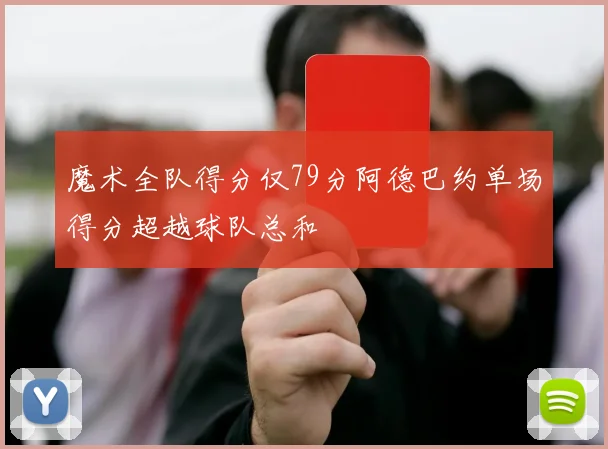 魔术全队得分仅79分阿德巴约单场得分超越球队总和