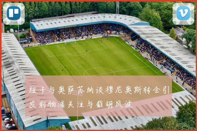 纽卡与奥萨苏纳谈穆尼奥斯转会引发利物浦关注与截胡风波
