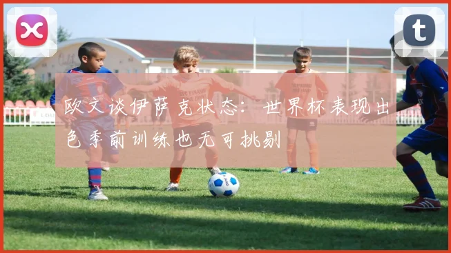 欧文谈伊萨克状态：世界杯表现出色季前训练也无可挑剔